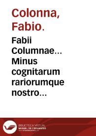 Fabii Columnae... Minus cognitarum rariorumque nostro coelo orientium stirpium Ekphrasic : qua non pauce ab antiquioribus Theophrasto, Dioscoride, Plinio,