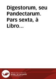 Digestorum, seu Pandectarum.  Pars sexta,  à Libro XXXVII vsq[ue] ad XLV.