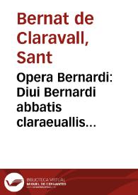 Opera Bernardi : Diui Bernardi abbatis claraeuallis ... Opera omnia diuinae institutionis refertissima, iuxta vetus exemplar iam denuo & collata & postrema manu castigata...