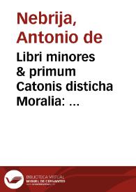 Libri minores & primum Catonis disticha Moralia : cum Antonij Nebrissensis Annotationibus ...