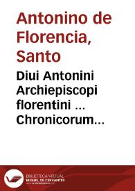 Diui Antonini Archiepiscopi florentini ... Chronicorum opus : in tres partes diuisum...