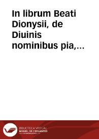 In librum Beati Dionysii, de Diuinis nominibus pia, & erudita explanatio... ; cui nunc recens est additus rerum et sententiarum memorabilium praecipuus index