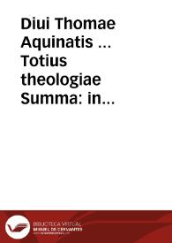 Diui Thomae Aquinatis ... Totius theologiae Summa : in tres partes digesta & ad romanum exemplar collata