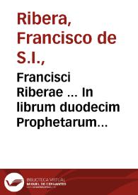 Francisci Riberae ... In librum duodecim Prophetarum commentarij sensum eorundem prophetarum historicum, & moralem, persaepe etiam allegoricum complectentes...