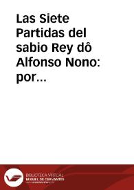 Las Siete Partidas del sabio Rey dô Alfonso Nono : por las quales son deremidas, & determinadas las questiones & pleytos q[ue] en España occurrê...