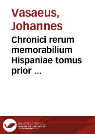 Chronici rerum memorabilium Hispaniae tomus prior  autore Ioanne Vasaeo...