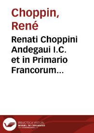 Renati Choppini Andegaui I.C. et in Primario Francorum Senatu aduocati De legibus Andium municipalibus libri III