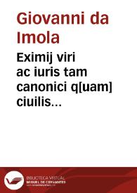 Eximij viri ac iuris tam canonici q[uam] ciuilis doctoris famosissimi Ioannis de Imola Co[m]mentaria seu mauis Lectura