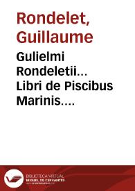 Gulielmi Rondeletii... Libri de Piscibus Marinis. [Texto impreso]