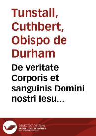 De veritate Corporis et sanguinis Domini nostri Iesu Christi in Eucharistia / authore Cutheberto Tonstallo Dunelmensi episcopo