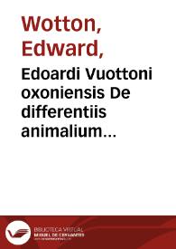 Edoardi Vuottoni oxoniensis De differentiis animalium libri decem ...