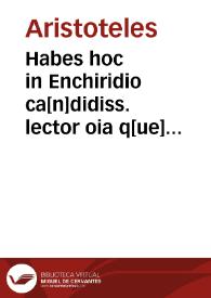 Habes hoc in Enchiridio ca[n]didiss. lector oia q[ue] ad Aristotelis logice[n] pertinent opera...