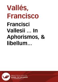 Francisci Vallesii ... In Aphorismos, & libellum de alimento Hippocratis, commentaria. | Biblioteca Virtual Miguel de Cervantes
