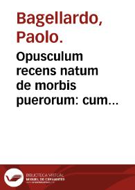 Opusculum recens natum de morbis puerorum : cum Appendicibus Petri Toleti ... : sunt etiam nonnulli additi Libelli perutiles ... | Biblioteca Virtual Miguel de Cervantes