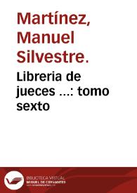 Libreria de jueces ... : tomo sexto / su autor ... Manuel Sylvestre Martinez ... | Biblioteca Virtual Miguel de Cervantes