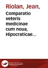Comparatio veteris medicinae cum noua, Hipocraticae cum Hermetica, dogmatic[a]e cum spagyrica / auctore Ioanne Riolano ... | Biblioteca Virtual Miguel de Cervantes