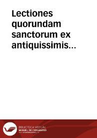 Lectiones quorundam sanctorum ex antiquissimis exemplaribus quam fidelissime excerpte. | Biblioteca Virtual Miguel de Cervantes