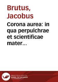 Corona aurea : in qua perpulchrae et scientificae materiae Parisiensi more pertractantur / [Iacobus Brutus] | Biblioteca Virtual Miguel de Cervantes