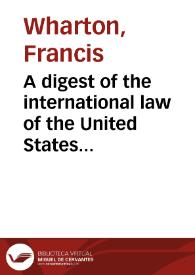 A digest of the international law of the United States documents issued by presidents and secrretaries of State and from decisions of federal courts and opinions of altorneys-general. Tomo 1 / Edited by Francis Wharton | Biblioteca Virtual Miguel de Cervantes