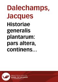 Historiae generalis plantarum : pars altera, continens reliquos nouem libros... / [Jacques Dalechamps] | Biblioteca Virtual Miguel de Cervantes