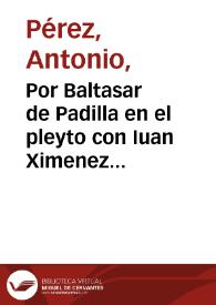 Por Baltasar de Padilla en el pleyto con Iuan Ximenez de Figueroa / [Licenciado Antonio Perez]. | Biblioteca Virtual Miguel de Cervantes