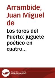 Los toros del Puerto : juguete poético en cuatro cuadros / por D. Juan Miguel de Arrambide | Biblioteca Virtual Miguel de Cervantes