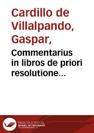 Commentarius in libros de priori resolutione Aristotelis / authore Gaspare Cardillo Villalpandeo Segobiensi... | Biblioteca Virtual Miguel de Cervantes