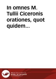 In omnes M. Tullii Ciceronis orationes, quot quidem extant, doctissimorum virorum enarrationes ... in unum velut corpus collectae... | Biblioteca Virtual Miguel de Cervantes