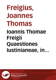 Ioannis Thomae Freigii Quaestiones Iustinianeae, in Institutiones iuris Ciuilis... | Biblioteca Virtual Miguel de Cervantes