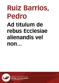 Ad titulum de rebus Ecclesiae alienandis vel non commentarius... / de Pedro Ruiz  Barrios. | Biblioteca Virtual Miguel de Cervantes