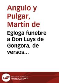 Egloga funebre a Don Luys de Gongora, de versos entresacados de sus obras / por Don Martin de Angulo y Pulgar... | Biblioteca Virtual Miguel de Cervantes