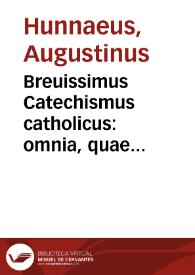 Breuissimus Catechismus catholicus : omnia, quae christianum ad aeternam animi salutem consequendam credere, & facere oportet, complectens / D. Augustino Hunnaeo authore; nuper unico schemate comprehensus, atque in lucem editus, diligenter recognitus...; cui recens accessit eorum Summae theologicae B. Thomae Aquinatis locorum, in quibus praecipuae istius catechismi materiae ... tractantur, notatio | Biblioteca Virtual Miguel de Cervantes