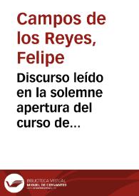 Discurso leído en la solemne apertura del curso de 1896 á 97 / por D. Felipe Campos de los Reyes... | Biblioteca Virtual Miguel de Cervantes