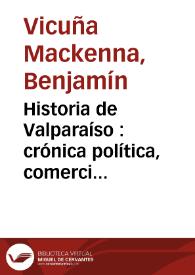 Historia de Valparaíso : crónica política, comercial i pintoresca de su ciudad i de su puerto, desde su descubrimiento hasta nuestros días, 1536-1868. Vol. 1 / por B. Vicuña Mackenna | Biblioteca Virtual Miguel de Cervantes
