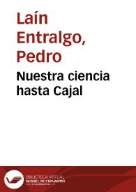 Nuestra ciencia hasta Cajal / Pedro Laín Entralgo | Biblioteca Virtual Miguel de Cervantes