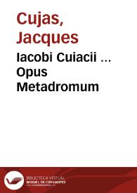 Iacobi Cuiacii ... Opus Metadromum | Biblioteca Virtual Miguel de Cervantes