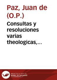 Consultas y resoluciones varias theologicas, juridicas, regulares y morales / resueltas por  ... Fr. Juan de Paz... | Biblioteca Virtual Miguel de Cervantes