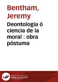 Deontología ó ciencia de la moral : obra póstuma  / de Jeremías Bentham ; revisada y ordenada por M.J. Bowring, y publicada en francés... ; traducida al español por D.P.P. ; tomo segundo | Biblioteca Virtual Miguel de Cervantes