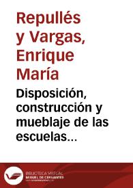 Disposición, construcción y mueblaje de las escuelas públicas de instrucción primaria / por Enrique María Repullés y Vargas | Biblioteca Virtual Miguel de Cervantes