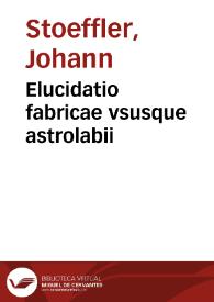 Elucidatio fabricae vsusque astrolabii / Ioanne Stoflerino Iustingensi authore... ; adiectus est index rerum & verborum copiosissimus  | Biblioteca Virtual Miguel de Cervantes