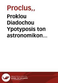 Proklou Diadochou Ypotyposis ton astronomikon hypotheseo = = Procli Diadochi Hypotyposis astronomicarum positionum = Procli Diadochi Hypotyposis astronomicarum positionum | Biblioteca Virtual Miguel de Cervantes