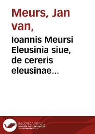 Ioannis Meursi Eleusinia siue, de cereris eleusinae sacro, ac festo, liber singularis | Biblioteca Virtual Miguel de Cervantes
