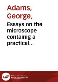 Essays on the microscope containig a practical description of the most improved microscopes : a general history of insectes.... and the configuration of salts when under the microscope / by George Adams | Biblioteca Virtual Miguel de Cervantes
