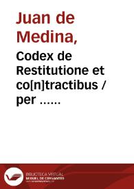 Codex de Restitutione et co[n]tractibus / per ... doctorem Ioanem de Medina ... in Complutensi vniuersitate [a]editus ... | Biblioteca Virtual Miguel de Cervantes