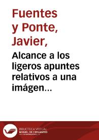 Alcance a los ligeros apuntes relativos a una imágen antigua de la Santísima Vírgen ... / J. Fuentes y Ponte | Biblioteca Virtual Miguel de Cervantes