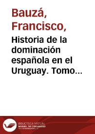 Historia de la dominación española en el Uruguay. Tomo primero / Francisco Bauzá | Biblioteca Virtual Miguel de Cervantes