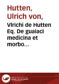 Vlrichi de Hutten Eq. De guaiaci medicina et morbo Gallico liber vnus.