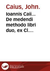 Ioannis Caii... De medendi methodo libri duo, ex Cl. Galeni... & Io. Baptistae Montani... sententia...