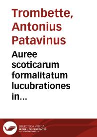 Auree scoticarum formalitatum lucubrationes in florentissima iam patauina achademia edite ab excellentissimo ... Antonio Trombetta ...