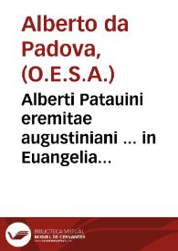 Alberti Patauini eremitae augustiniani ... in Euangelia totius anni dominicalia inq. Euangelia sanctorum aliquot vtilissimae conciones